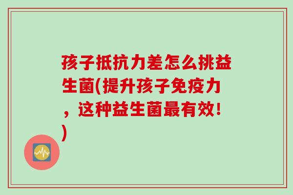 孩子差怎么挑益生菌(提升孩子力,这种益生菌有效!) 孩子差怎么挑益生菌(提升孩子力,这种益生菌有效!)