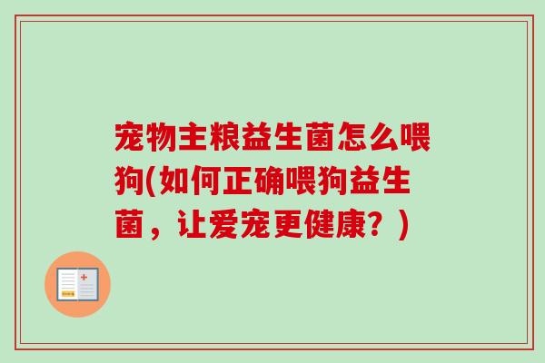 宠物主粮益生菌怎么喂狗(如何正确喂狗益生菌,让爱宠更健康?) 宠物主粮益生菌怎么喂狗(如何正确喂狗益生菌,让爱宠更健康?)