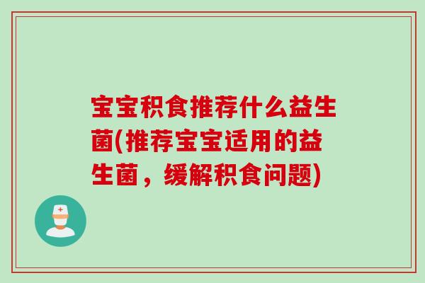 宝宝积食推荐什么益生菌(推荐宝宝适用的益生菌，缓解积食问题)