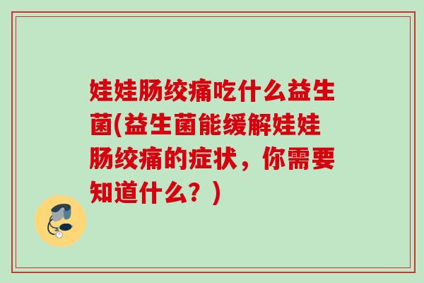 娃娃肠绞痛吃什么益生菌(益生菌能缓解娃娃肠绞痛的症状,你需要知道什么?) 娃娃肠绞痛吃什么益生菌(益生菌能缓解娃娃肠绞痛的症状,你需要知道什么?)