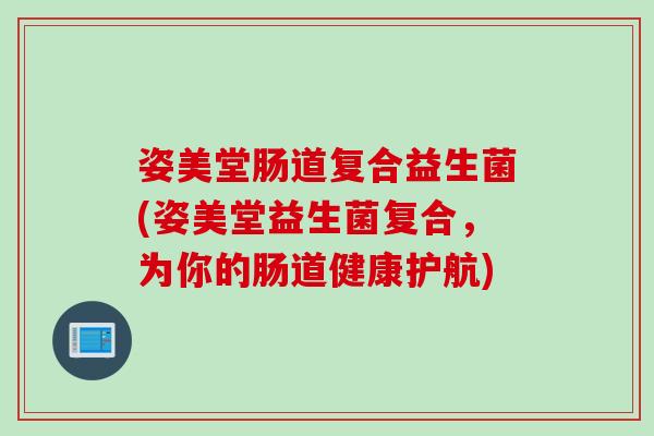 姿美堂肠道复合益生菌(姿美堂益生菌复合，为你的肠道健康护航)
