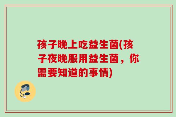 孩子晚上吃益生菌(孩子夜晚服用益生菌，你需要知道的事情)