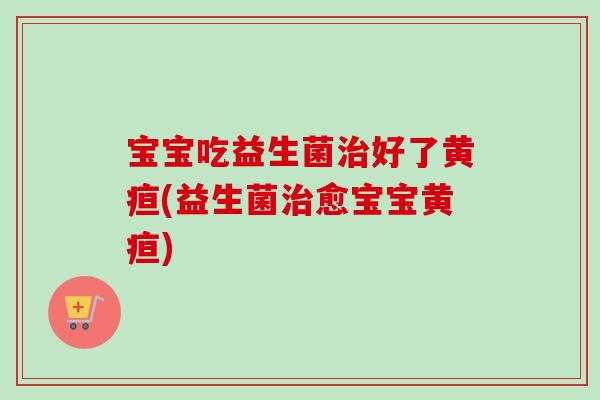 宝宝吃益生菌好了黄疸(益生菌愈宝宝黄疸)