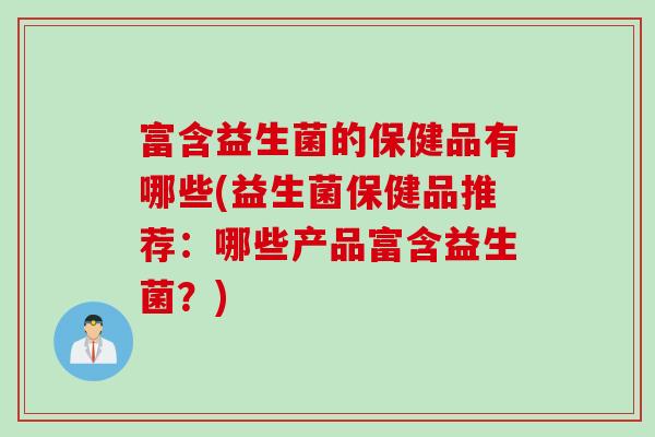 富含益生菌的保健品有哪些(益生菌保健品推荐：哪些产品富含益生菌？)