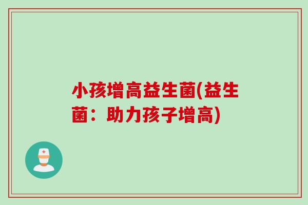 小孩增高益生菌(益生菌：助力孩子增高)