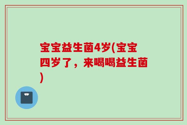 宝宝益生菌4岁(宝宝四岁了，来喝喝益生菌)