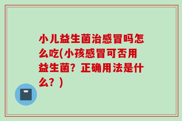 小儿益生菌吗怎么吃(小孩可否用益生菌?正确用法是什么?) 小儿益生菌吗怎么吃(小孩可否用益生菌?正确用法是什么?)