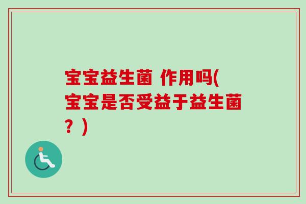 宝宝益生菌 作用吗(宝宝是否受益于益生菌?) 宝宝益生菌 作用吗(宝宝是否受益于益生菌?)