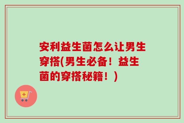 安利益生菌怎么让男生穿搭(男生必备！益生菌的穿搭秘籍！)