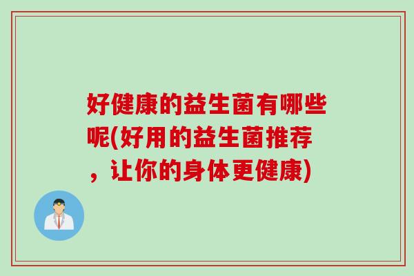 好健康的益生菌有哪些呢(好用的益生菌推荐，让你的身体更健康)