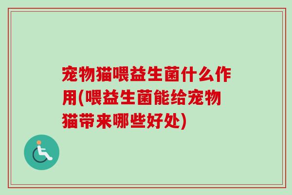 宠物猫喂益生菌什么作用(喂益生菌能给宠物猫带来哪些好处) 宠物猫喂益生菌什么作用(喂益生菌能给宠物猫带来哪些好处)
