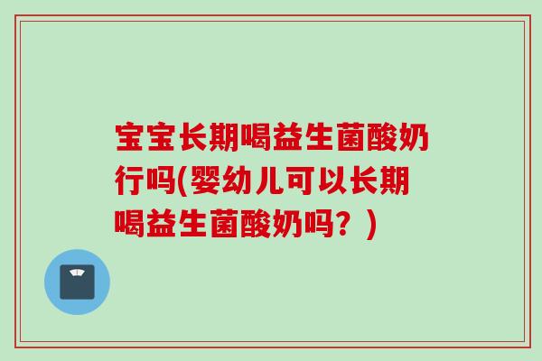 宝宝长期喝益生菌酸奶行吗(婴幼儿可以长期喝益生菌酸奶吗?) 宝宝长期喝益生菌酸奶行吗(婴幼儿可以长期喝益生菌酸奶吗?)