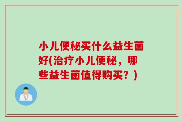 小儿买什么益生菌好(小儿，哪些益生菌值得购买？)