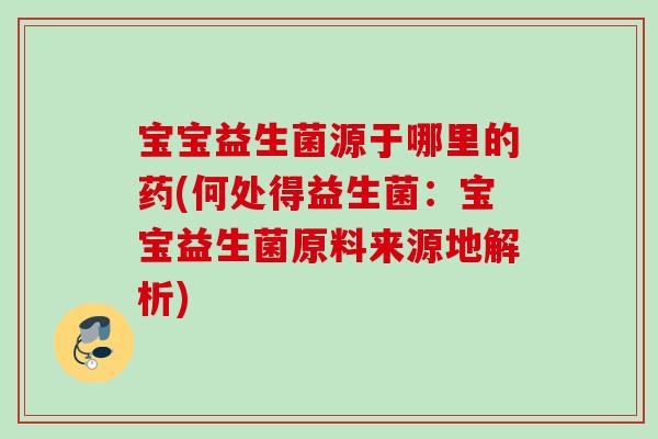 宝宝益生菌源于哪里的药(何处得益生菌：宝宝益生菌原料来源地解析)
