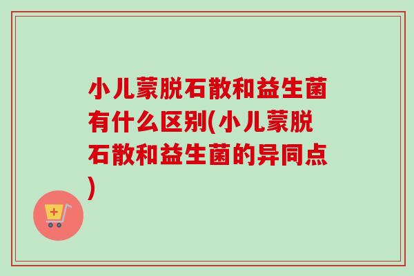 小儿蒙脱石散和益生菌有什么区别(小儿蒙脱石散和益生菌的异同点) 小儿蒙脱石散和益生菌有什么区别(小儿蒙脱石散和益生菌的异同点)