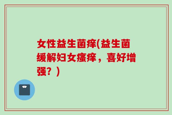 女性益生菌痒(益生菌缓解妇女，喜好增强？)