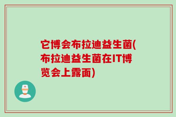 它博会布拉迪益生菌(布拉迪益生菌在IT博览会上露面) 它博会布拉迪益生菌(布拉迪益生菌在IT博览会上露面)