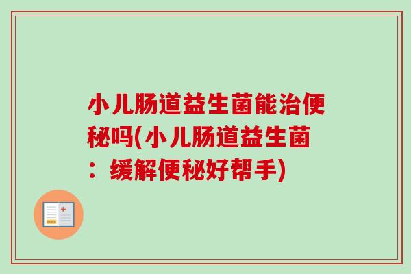 小儿肠道益生菌能吗(小儿肠道益生菌:缓解好帮手) 小儿肠道益生菌能吗(小儿肠道益生菌:缓解好帮手)