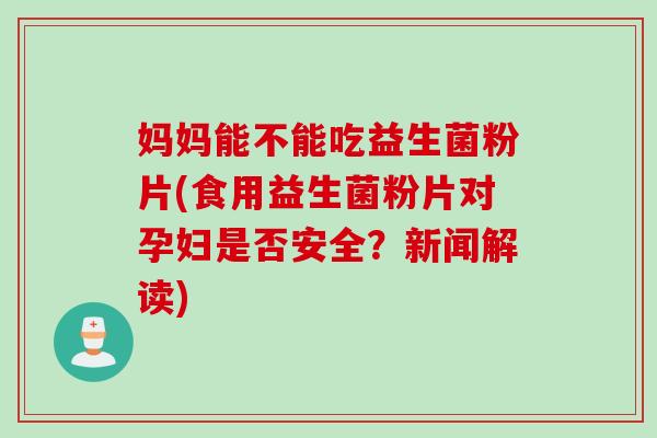 妈妈能不能吃益生菌粉片(食用益生菌粉片对孕妇是否安全？新闻解读)