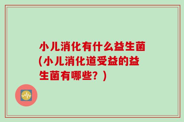 小儿消化有什么益生菌(小儿消化道受益的益生菌有哪些？)