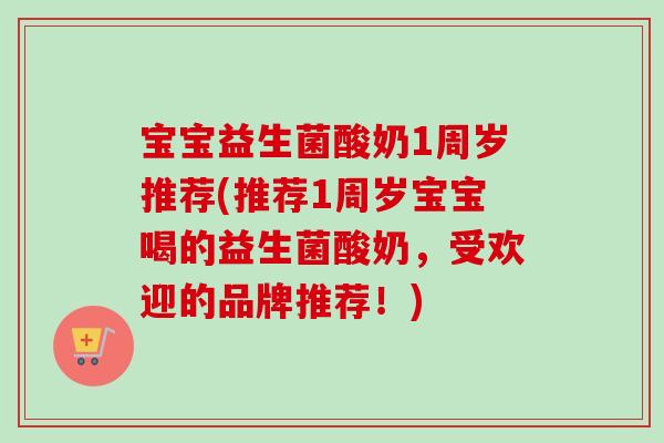宝宝益生菌酸奶1周岁推荐(推荐1周岁宝宝喝的益生菌酸奶,受欢迎的品牌推荐!) 宝宝益生菌酸奶1周岁推荐(推荐1周岁宝宝喝的益生菌酸奶,受欢迎的品牌推荐!)
