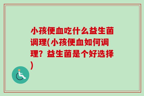 小孩便吃什么益生菌调理(小孩便如何调理？益生菌是个好选择)