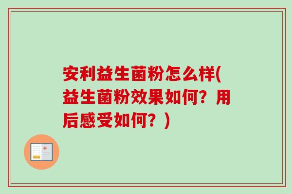 安利益生菌粉怎么样(益生菌粉效果如何?用后感受如何?) 安利益生菌粉怎么样(益生菌粉效果如何?用后感受如何?)