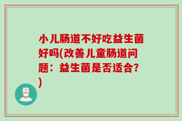 小儿肠道不好吃益生菌好吗(改善儿童肠道问题：益生菌是否适合？)