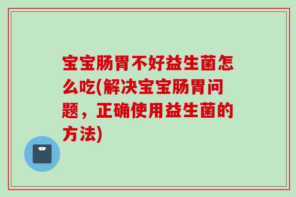 宝宝肠胃不好益生菌怎么吃(解决宝宝肠胃问题,正确使用益生菌的方法) 宝宝肠胃不好益生菌怎么吃(解决宝宝肠胃问题,正确使用益生菌的方法)