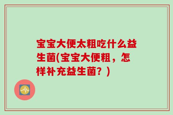 宝宝大便太粗吃什么益生菌(宝宝大便粗,怎样补充益生菌?) 宝宝大便太粗吃什么益生菌(宝宝大便粗,怎样补充益生菌?)