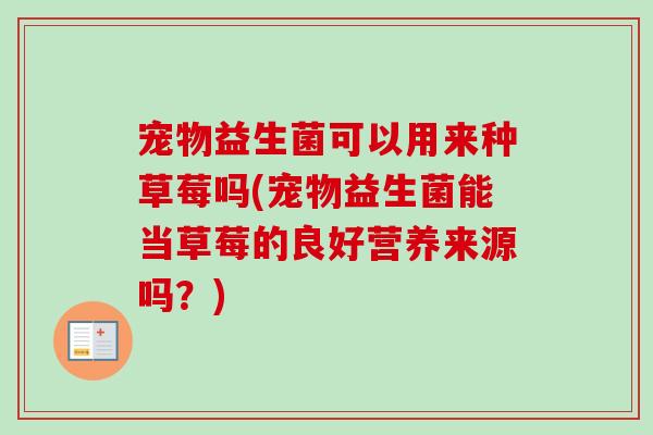 宠物益生菌可以用来种草莓吗(宠物益生菌能当草莓的良好营养来源吗?) 宠物益生菌可以用来种草莓吗(宠物益生菌能当草莓的良好营养来源吗?)
