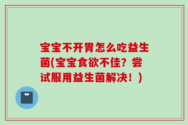 宝宝不开胃怎么吃益生菌(宝宝不佳?尝试服用益生菌解决!) 宝宝不开胃怎么吃益生菌(宝宝不佳?尝试服用益生菌解决!)