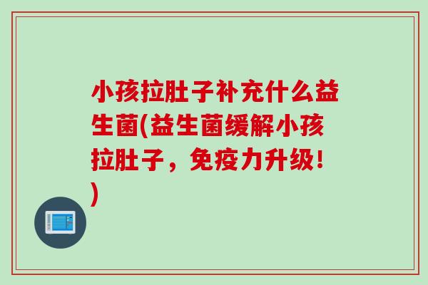 小孩拉肚子补充什么益生菌(益生菌缓解小孩拉肚子，力升级！)