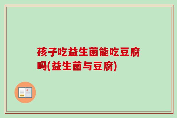 孩子吃益生菌能吃豆腐吗(益生菌与豆腐)