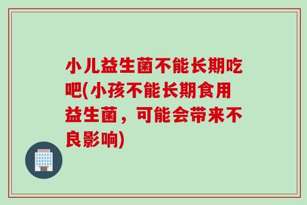 小儿益生菌不能长期吃吧(小孩不能长期食用益生菌,可能会带来不良影响) 小儿益生菌不能长期吃吧(小孩不能长期食用益生菌,可能会带来不良影响)
