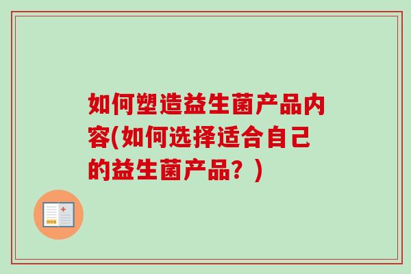 如何塑造益生菌产品内容(如何选择适合自己的益生菌产品?) 如何塑造益生菌产品内容(如何选择适合自己的益生菌产品?)