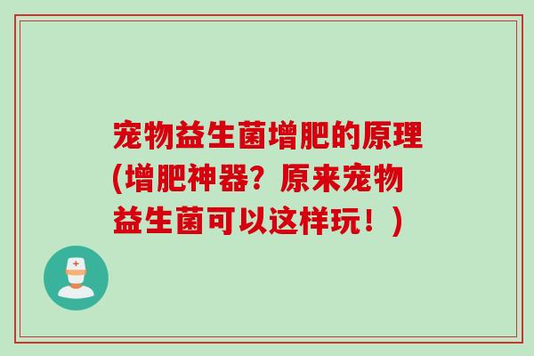 宠物益生菌增肥的原理(增肥神器?原来宠物益生菌可以这样玩!) 宠物益生菌增肥的原理(增肥神器?原来宠物益生菌可以这样玩!)