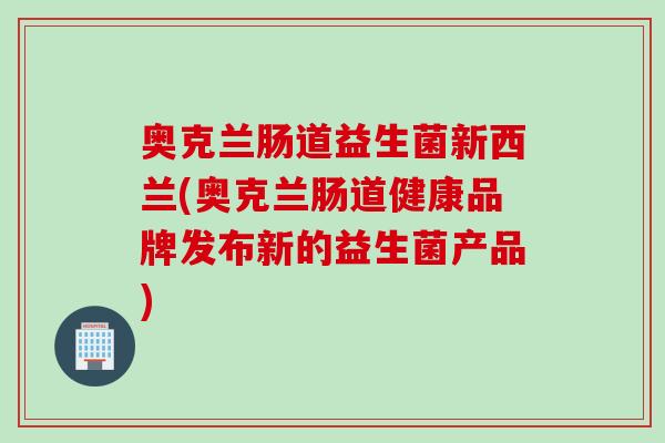 奥克兰肠道益生菌新西兰(奥克兰肠道健康品牌发布新的益生菌产品) 奥克兰肠道益生菌新西兰(奥克兰肠道健康品牌发布新的益生菌产品)