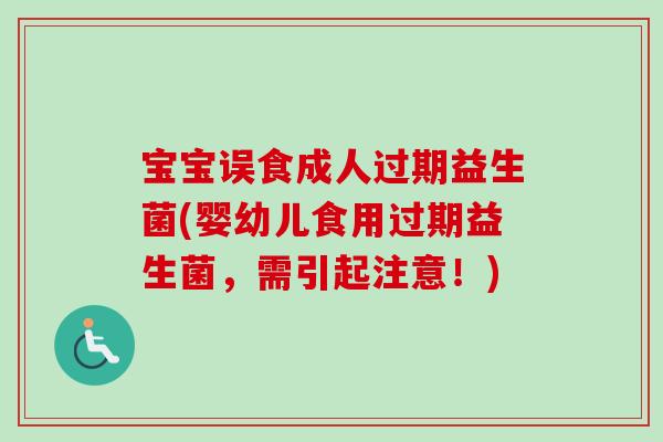 宝宝误食成人过期益生菌(婴幼儿食用过期益生菌,需引起注意!) 宝宝误食成人过期益生菌(婴幼儿食用过期益生菌,需引起注意!)