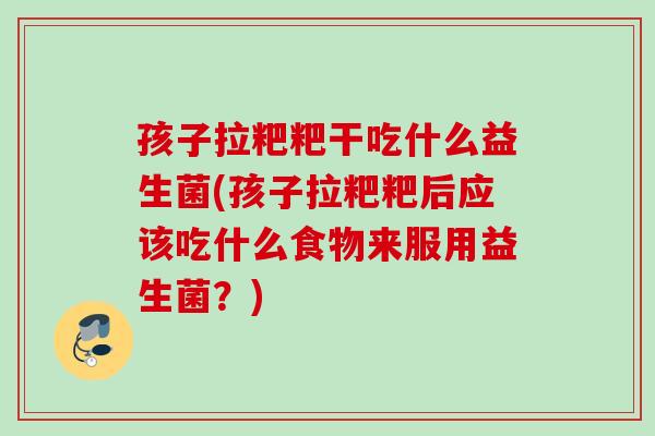 孩子拉粑粑干吃什么益生菌(孩子拉粑粑后应该吃什么食物来服用益生菌?) 孩子拉粑粑干吃什么益生菌(孩子拉粑粑后应该吃什么食物来服用益生菌?)