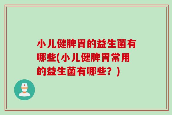 小儿健脾胃的益生菌有哪些(小儿健脾胃常用的益生菌有哪些?) 小儿健脾胃的益生菌有哪些(小儿健脾胃常用的益生菌有哪些?)