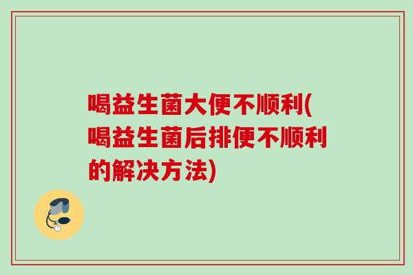 喝益生菌大便不顺利(喝益生菌后排便不顺利的解决方法) 喝益生菌大便不顺利(喝益生菌后排便不顺利的解决方法)
