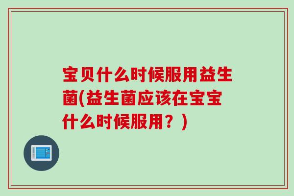 宝贝什么时候服用益生菌(益生菌应该在宝宝什么时候服用？)