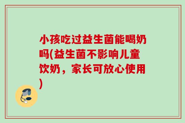 小孩吃过益生菌能喝奶吗(益生菌不影响儿童饮奶,家长可放心使用) 小孩吃过益生菌能喝奶吗(益生菌不影响儿童饮奶,家长可放心使用)