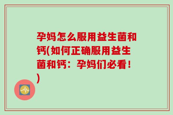 孕妈怎么服用益生菌和钙(如何正确服用益生菌和钙：孕妈们必看！)