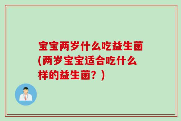 宝宝两岁什么吃益生菌(两岁宝宝适合吃什么样的益生菌?) 宝宝两岁什么吃益生菌(两岁宝宝适合吃什么样的益生菌?)