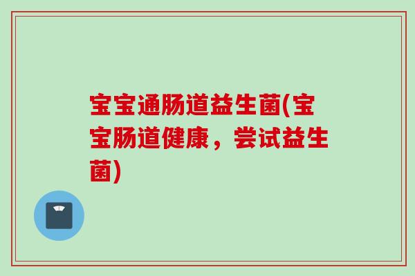 宝宝通肠道益生菌(宝宝肠道健康，尝试益生菌)