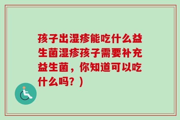 孩子出能吃什么益生菌孩子需要补充益生菌,你知道可以吃什么吗?) 孩子出能吃什么益生菌孩子需要补充益生菌,你知道可以吃什么吗?)