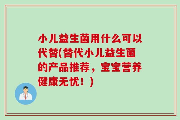小儿益生菌用什么可以代替(替代小儿益生菌的产品推荐，宝宝营养健康无忧！)