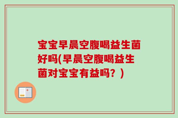 宝宝早晨空腹喝益生菌好吗(早晨空腹喝益生菌对宝宝有益吗?) 宝宝早晨空腹喝益生菌好吗(早晨空腹喝益生菌对宝宝有益吗?)